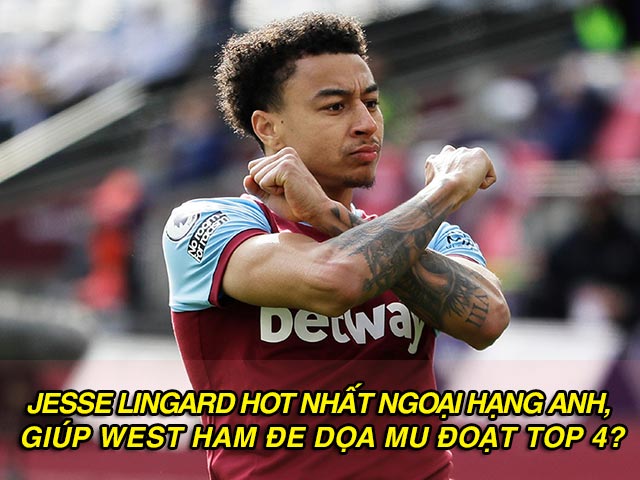 Jesse Lingard hot nhất Ngoại hạng Anh, giúp West Ham đe dọa MU đoạt top 4?