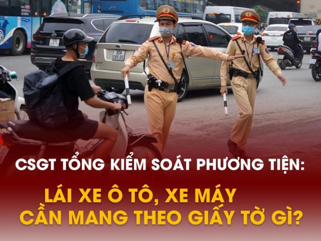 CSGT tổng kiểm soát phương tiện: Lái xe ô tô, xe máy cần mang theo giấy tờ gì?