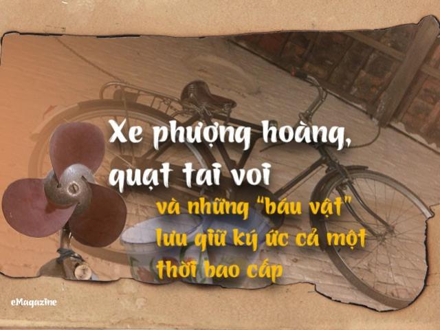 Xe phượng hoàng, quạt tai voi và những “báu vật” lưu giữ ký ức cả một thời bao cấp