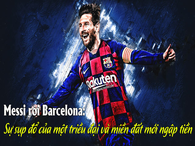 Messi rời Barcelona: Sự sụp đổ của một triều đại và miền đất mới ngập tiền