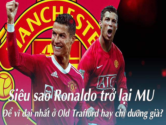 Siêu sao Ronaldo trở lại MU: Để vĩ đại nhất ở Old Trafford hay chỉ dưỡng già?