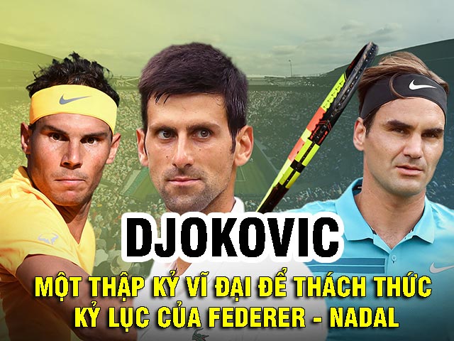 Djokovic: Một thập kỷ vĩ đại, thách thức kỷ lục của Federer - Nadal