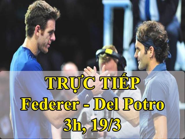 TRỰC TIẾP Federer - Del Potro: Song hùng kỳ hiệp (Chung kết Indian Wells)