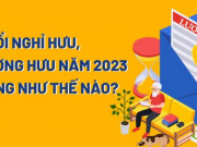 Kinh doanh - Tuổi nghỉ hưu, lương hưu năm 2023 tăng như thế nào?
