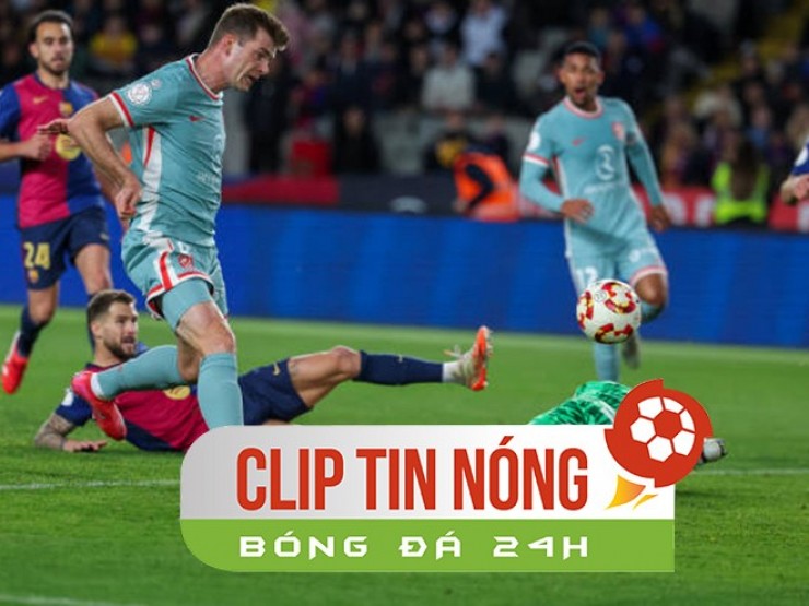 Barcelona khó bền với lối chơi liều lĩnh, nguy cơ thua Atletico ở “chảo lửa“ (Clip tin nóng)