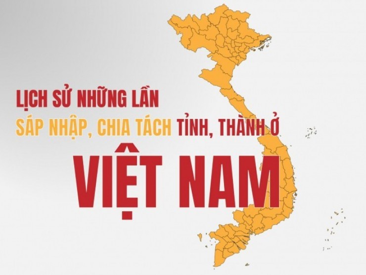 Nhìn lại lịch sử những lần chia tách, sáp nhập tỉnh ở Việt Nam