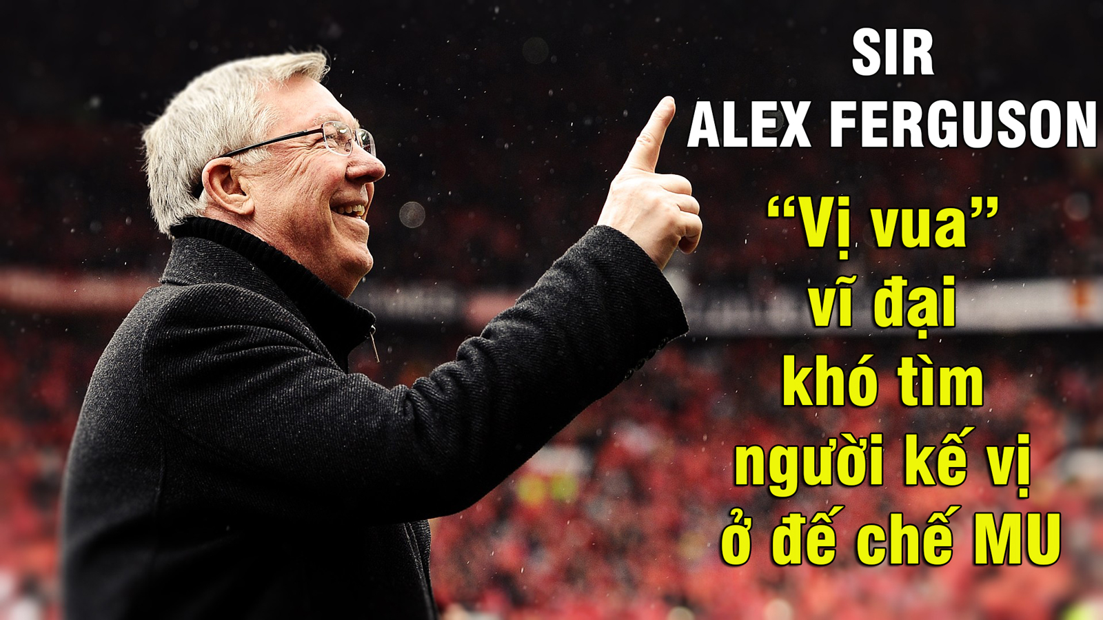 Sir Alex Ferguson –  “Vị vua” vĩ đại khó tìm người kế vị ở đế chế MU - 1