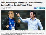 Bóng đá - Fan Indonesia chê đội nhà đáng ra thua 0-13, báo chí ngả mũ &quot;Vua Đông Nam Á&quot; ĐT Việt Nam
