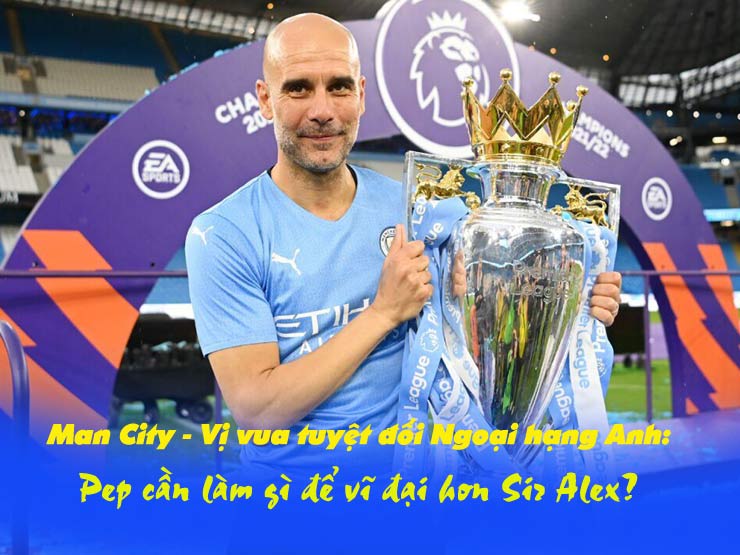 Man City – Vị vua tuyệt đối Ngoại hạng Anh: Pep cần gì để vĩ đại hơn Sir Alex?