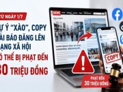 Từ 1/7, tự ý "xào", copy bài báo đăng lên mạng xã hội có thể bị phạt đến 30 triệu