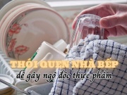 Ẩm thực - Những thói quen nào trong nhà bếp dễ gây ngộ độc thực phẩm nhất?