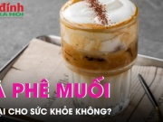 Ẩm thực - Cà phê muối - trào lưu mới của giới trẻ, liệu có tốt cho sức khỏe?