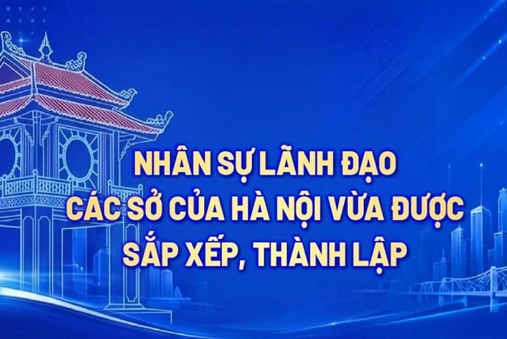 Nhân sự lãnh đạo các Sở của Hà Nội vừa được sắp xếp, thành lập