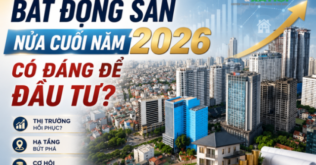 Bất động sản nửa cuối năm 2026 có phải là kênh đầu tư hấp dẫn?
